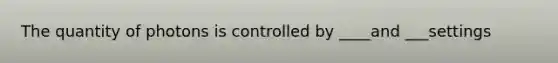 The quantity of photons is controlled by ____and ___settings