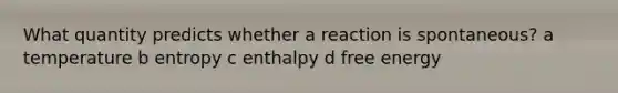 What quantity predicts whether a reaction is spontaneous? a temperature b entropy c enthalpy d free energy