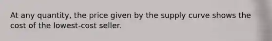 At any quantity, the price given by the supply curve shows the cost of the lowest-cost seller.