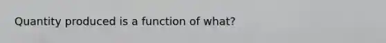 Quantity produced is a function of what?