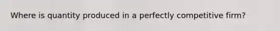 Where is quantity produced in a perfectly competitive firm?