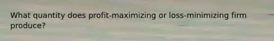 What quantity does profit-maximizing or loss-minimizing firm produce?