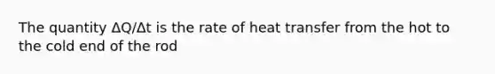 The quantity ΔQ/Δt is the rate of heat transfer from the hot to the cold end of the rod