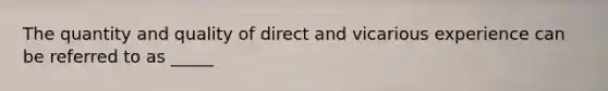 The quantity and quality of direct and vicarious experience can be referred to as _____