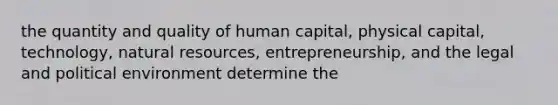 the quantity and quality of human capital, physical capital, technology, natural resources, entrepreneurship, and the legal and political environment determine the