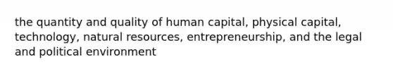 the quantity and quality of human capital, physical capital, technology, <a href='https://www.questionai.com/knowledge/k6l1d2KrZr-natural-resources' class='anchor-knowledge'>natural resources</a>, entrepreneurship, and the legal and political environment