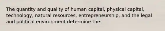 The quantity and quality of human capital, physical capital, technology, natural resources, entrepreneurship, and the legal and political environment determine the: