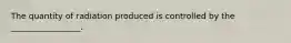 The quantity of radiation produced is controlled by the _________________.