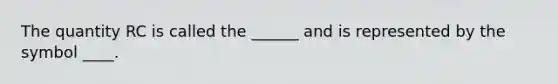 The quantity RC is called the ______ and is represented by the symbol ____.