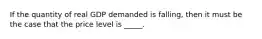 If the quantity of real GDP demanded is falling, then it must be the case that the price level is _____.