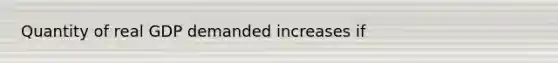 Quantity of real GDP demanded increases if