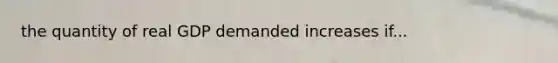 the quantity of real GDP demanded increases if...