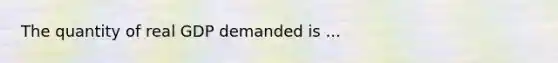 The quantity of real GDP demanded is ...