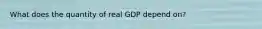 What does the quantity of real GDP depend on?