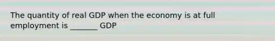 The quantity of real GDP when the economy is at full employment is _______ GDP