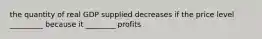 the quantity of real GDP supplied decreases if the price level _________ because it ________ profits