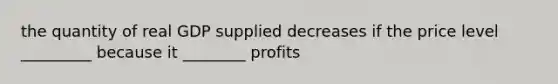 the quantity of real GDP supplied decreases if the price level _________ because it ________ profits