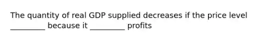 The quantity of real GDP supplied decreases if the price level _________ because it _________ profits