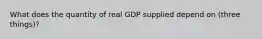 What does the quantity of real GDP supplied depend on (three things)?