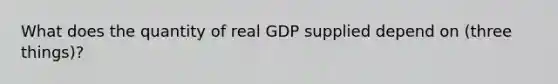 What does the quantity of real GDP supplied depend on (three things)?