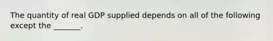 The quantity of real GDP supplied depends on all of the following except the​ _______.