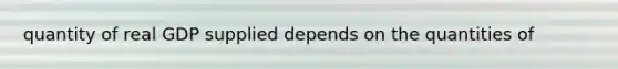 quantity of real GDP supplied depends on the quantities of