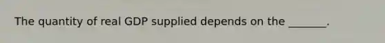 The quantity of real GDP supplied depends on the​ _______.