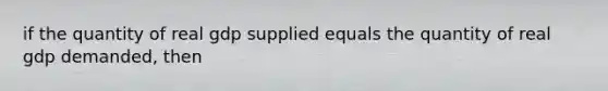 if the quantity of real gdp supplied equals the quantity of real gdp demanded, then