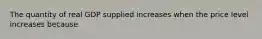 The quantity of real GDP supplied increases when the price level increases because