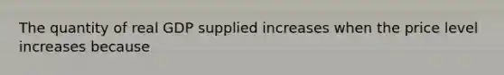 The quantity of real GDP supplied increases when the price level increases because