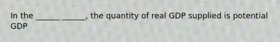 In the ______ ______, the quantity of real GDP supplied is potential GDP