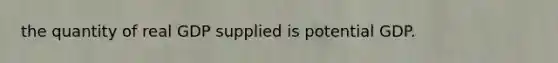 the quantity of real GDP supplied is potential GDP.