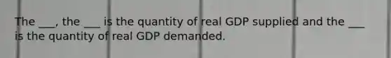 The ___, the ___ is the quantity of real GDP supplied and the ___ is the quantity of real GDP demanded.