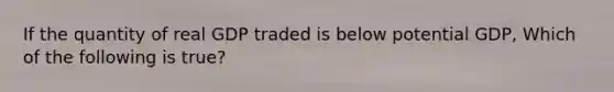 If the quantity of real GDP traded is below potential GDP, Which of the following is true?