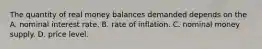 The quantity of real money balances demanded depends on the A. nominal interest rate. B. rate of inflation. C. nominal money supply. D. price level.