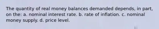 The quantity of real money balances demanded depends, in part, on the: a. nominal interest rate. b. rate of inflation. c. nominal money supply. d. price level.