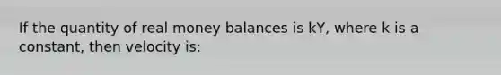 If the quantity of real money balances is kY, where k is a constant, then velocity is: