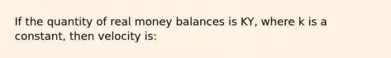 If the quantity of real money balances is KY, where k is a constant, then velocity is: