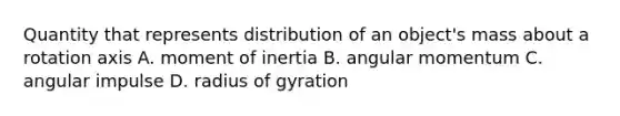 Quantity that represents distribution of an object's mass about a rotation axis A. moment of inertia B. angular momentum C. angular impulse D. radius of gyration