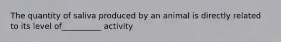 The quantity of saliva produced by an animal is directly related to its level of__________ activity
