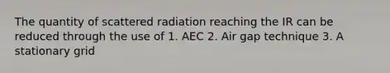 The quantity of scattered radiation reaching the IR can be reduced through the use of 1. AEC 2. Air gap technique 3. A stationary grid