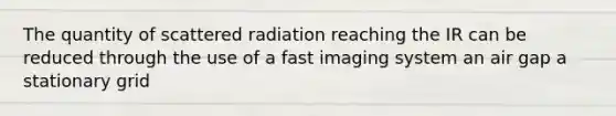 The quantity of scattered radiation reaching the IR can be reduced through the use of a fast imaging system an air gap a stationary grid