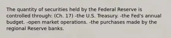 The quantity of securities held by the Federal Reserve is controlled through: (Ch. 17) -the U.S. Treasury. -the Fed's annual budget. -open market operations. -the purchases made by the regional Reserve banks.