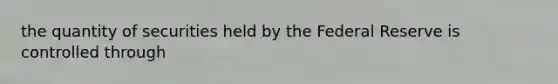 the quantity of securities held by the Federal Reserve is controlled through