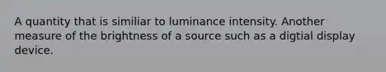 A quantity that is similiar to luminance intensity. Another measure of the brightness of a source such as a digtial display device.