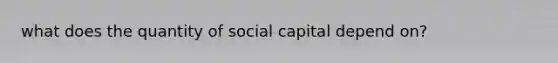 what does the quantity of social capital depend on?