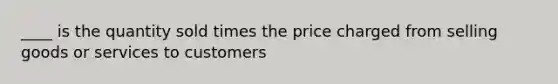 ____ is the quantity sold times the price charged from selling goods or services to customers