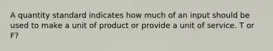 A quantity standard indicates how much of an input should be used to make a unit of product or provide a unit of service. T or F?