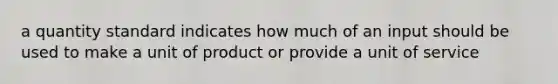 a quantity standard indicates how much of an input should be used to make a unit of product or provide a unit of service