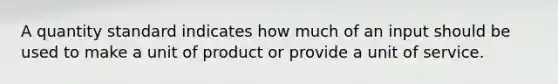 A quantity standard indicates how much of an input should be used to make a unit of product or provide a unit of service.